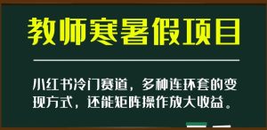小红书冷门赛道，教师寒暑假项目，多种连环套的变现方式，还能矩阵操作放大收益-星启会