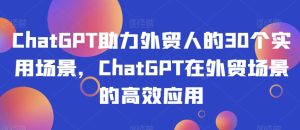 ChatGPT助力外贸人的30个实用场景，ChatGPT在外贸场景的高效应用-星启会