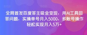 全网首发百度答主吸金变现，用AI工具回答问题，实操单号月入5000，多账号操作轻松实现月入5万+【揭秘】-星启会