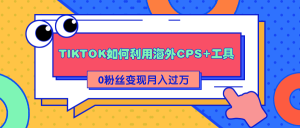详细解析TIKTOK如何利用海外CPS+工具0粉丝轻松变现月入过万-星启会