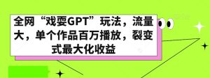 全网“戏耍GPT”玩法，流量大，单个作品百万播放，裂变式最大化收益【揭秘】-星启会