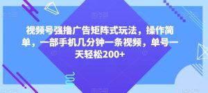 视频号强撸广告矩阵式玩法，操作简单，一部手机几分钟一条视频，单号一天轻松200+【揭秘】-星启会