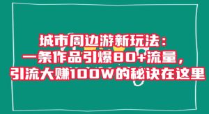 城市周边游新玩法：一条作品引爆80+流量，引流大赚100W的秘诀在这里【揭秘】-星启会