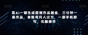 靠Ai一键生成原创作品掘金，三分钟一条作品，单账号月入过万，一部手机即可，无脑操作【揭秘】-星启会