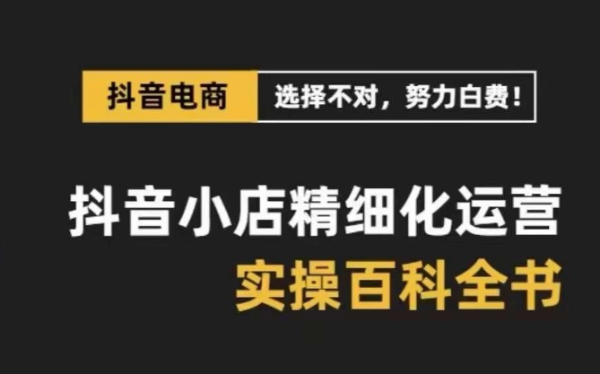 抖音小店精细化运营百科全书,保姆级运营实操讲解