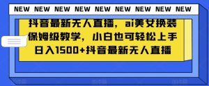 抖音最新无人直播，ai美女换装保姆级教学，小白也可轻松上手日入1500+【揭秘】-星启会
