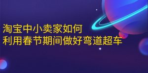 淘宝中小卖家如何利用春节期间做好弯道超车，如何做到月销售额20W+-星启会