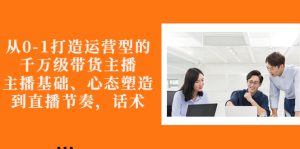 从0-1打造运营型的千万级带货主播：主播基础、心态塑造，到直播节奏，话术-星启会
