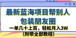 最新蓝海项目帮别人包装朋友圈，一单几十上百，轻松月入3W（附带全部教程）-星启会