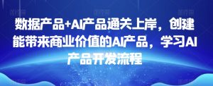 数据产品+AI产品通关上岸，创建能带来商业价值的AI产品，学习AI产品开发流程-星启会