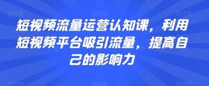 短视频流量运营认知课，利用短视频平台吸引流量，提高自己的影响力-星启会