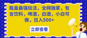 瓶盖最强玩法，全网独家，包含饮料，啤酒，白酒，小白可做，日入500+【揭秘】-星启会