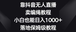 靠抖音无人直播，卖编绳教程，小白也能日入1000+，落地保姆级教程【揭秘】-星启会