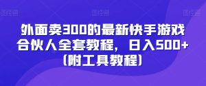 外面卖300的最新快手游戏合伙人全套教程，日入500+（附工具教程）-星启会