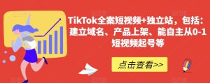 TikTok全案短视频+独立站，包括：建立域名、产品上架、能自主从0-1短视频起号等-星启会