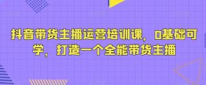 抖音带货主播运营培训课，0基础可学，打造一个全能带货主播-星启会