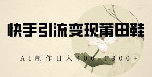 快手引流变现莆田鞋，AI制作日入400+【揭秘】-星启会