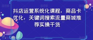 抖店运营系统化课程，商品卡优化，关键词搜索流量商城推荐实操干货-星启会
