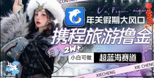 年关假期大风口，携程旅游撸金，超蓝海赛道,月入2w+【揭秘】-星启会