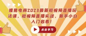 推易电商2023最新短视频直播玩法课，短视频直播实战，新手小白入门必看！-星启会