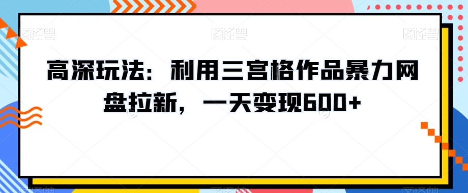 高深玩法:利用三宫格作品暴力网盘拉新,一天变现600+【揭秘】