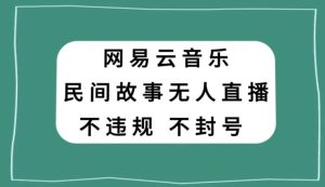 网易云民间故事无人直播，零投入低风险、人人可做【揭秘】-星启会