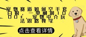 宠物赛道如何空手套白狼，一单利润1000+，宠物中介玩法思路教学【揭秘】-星启会