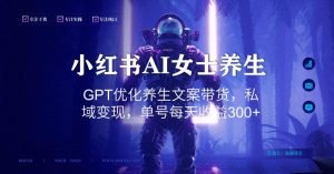 小红书AI女士养生，GPT优化养生文案带货，私域变现，单号每天收益300+【揭秘】-星启会