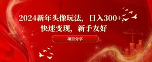 2024新年头像玩法，日入300+，快速变现，新手友好【揭秘】-星启会