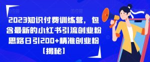 2023知识付费训练营，包含最新的小红书引流创业粉思路日引200+精准创业粉【揭秘】-星启会