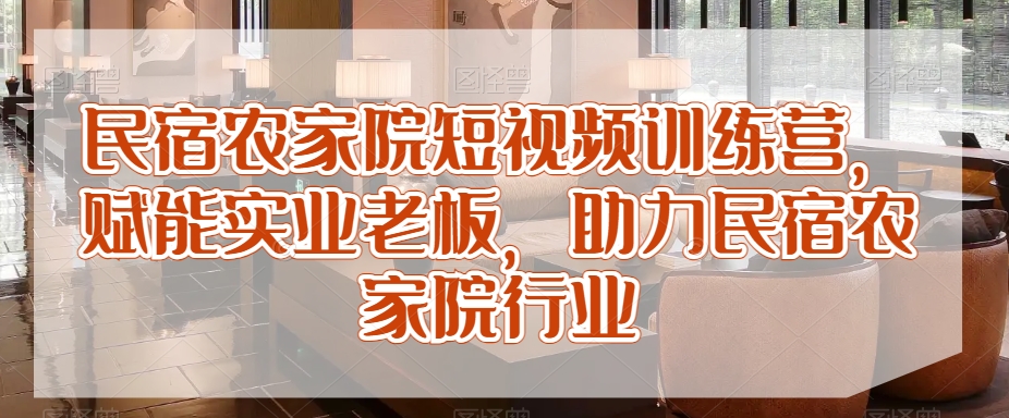 民宿农家院短视频训练营,赋能实业老板,助力民宿农家院行业