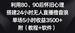 利用80、90后怀旧心理，搭建24小时无人直播撸音浪，单场5小时收益3500+（教程+软件）【揭秘】-星启会