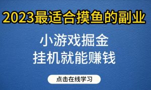小游戏掘金项目，2023最适合摸鱼的副业，挂机就能赚钱，一个号一天赚个30-50【揭秘】-星启会