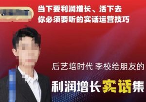 后艺培时代李校给朋友的利润增长实话集，当下要利润增长、活下去你必须要听的实话运营技巧-星启会