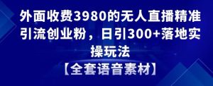 外面收费3980的无人直播精准引流创业粉，日引300+落地实操玩法【全套语音素材】【揭秘】-星启会