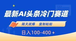最新AI头条冷门赛道，隔天就爆，复制粘贴日入100-400＋【揭秘】-星启会