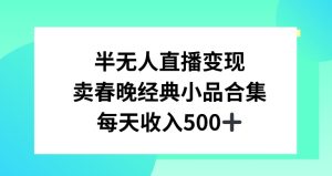 半无人直播变现，卖经典春晚小品合集，每天日入500+【揭秘】-星启会