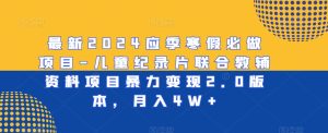 最新2024应季寒假必做项目-儿童纪录片联合教辅资料项目暴力变现2.0版本，月入4W+【揭秘】-星启会