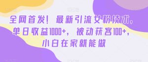 全网首发！最新引流女粉技术，单日收益1000+，被动获客100+，小白在家就能做【揭秘】-星启会