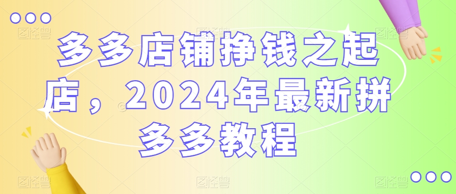 多多店铺挣钱之起店,2024年最新拼多多教程