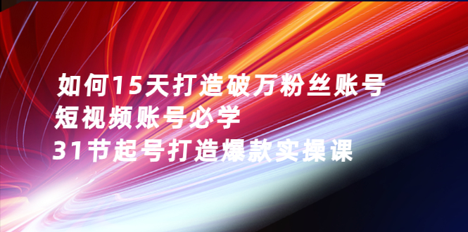 图片[1]-如何15天打造破万粉丝账号：短视频账号必学，31节起号打造爆款实操课-星启会