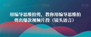 用编导思维拍剪，教你用编导思维拍剪出爆款视频片段（镜头语言）-星启会
