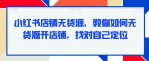 小红书店铺无货源，教你如何无货源开店铺，找对自己定位-星启会