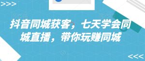 抖音同城获客，七天学会同城直播，带你玩赚同城-星启会
