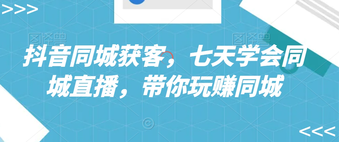抖音同城获客,七天学会同城直播,带你玩赚同城