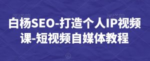 白杨SEO-打造个人IP视频课-短视频自媒体教程-星启会