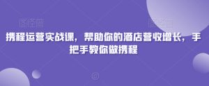 携程运营实战课，帮助你的酒店营收增长，手把手教你做携程-星启会