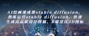AI绘画速成课STABLE DIFFUSION，​熟练运营STABLE DIFFUSION，快速生成高品质设计图稿、B端设计3D图标-星启会