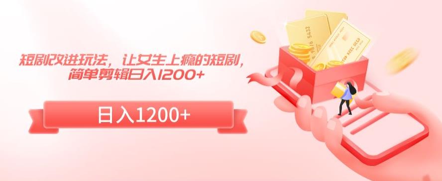短剧改进玩法,让女生上瘾的短剧,简单剪辑日入1200+【揭秘】