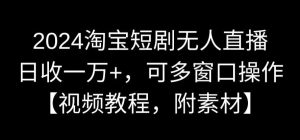 2024淘宝短剧无人直播，日收一万+，可多窗口操作【视频教程，附素材】【揭秘】-星启会